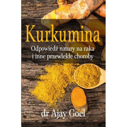 KURKUMINA. ODPOWIEDŹ NATURY NA RAKA I INNE PRZEWLEKŁE CHOROBY DR AJAY GOEL